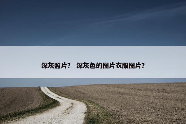 深灰照片？ 深灰色的图片衣服图片？