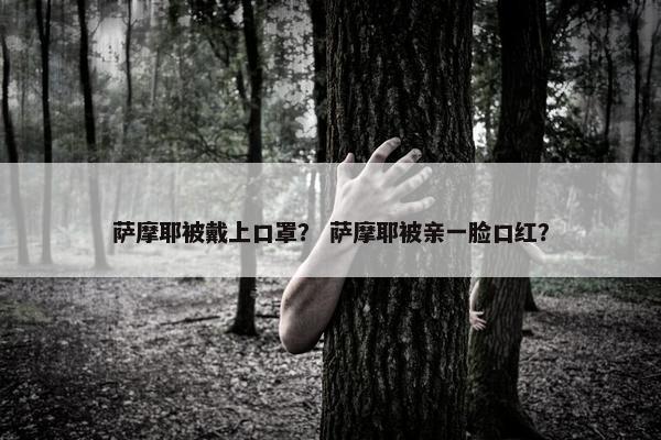萨摩耶被戴上口罩？ 萨摩耶被亲一脸口红？