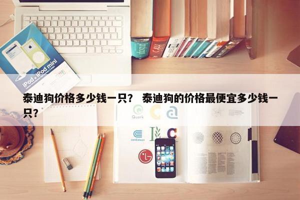 泰迪狗价格多少钱一只? 泰迪狗的价格最便宜多少钱一只? 泰迪狗价格多少钱一只? 泰迪狗的价格最便宜多少钱一只?