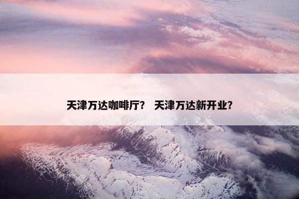 天津万达咖啡厅？ 天津万达新开业？