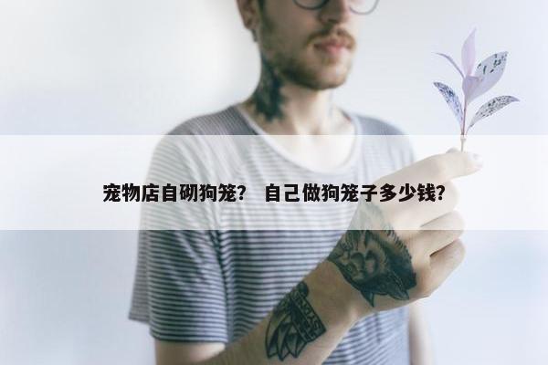 宠物店自砌狗笼？ 自己做狗笼子多少钱？