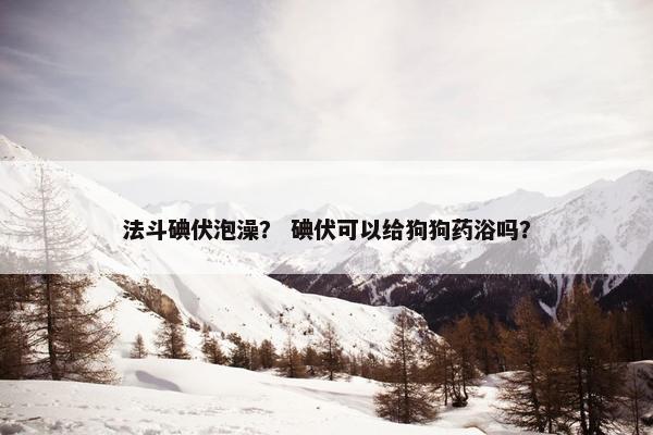 法斗碘伏泡澡？ 碘伏可以给狗狗药浴吗？