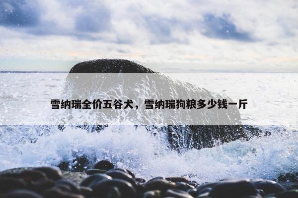 雪纳瑞全价五谷犬，雪纳瑞狗粮多少钱一斤