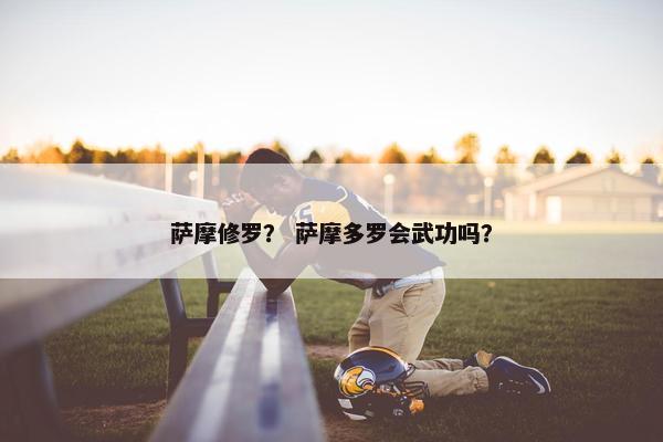 萨摩修罗？ 萨摩多罗会武功吗？