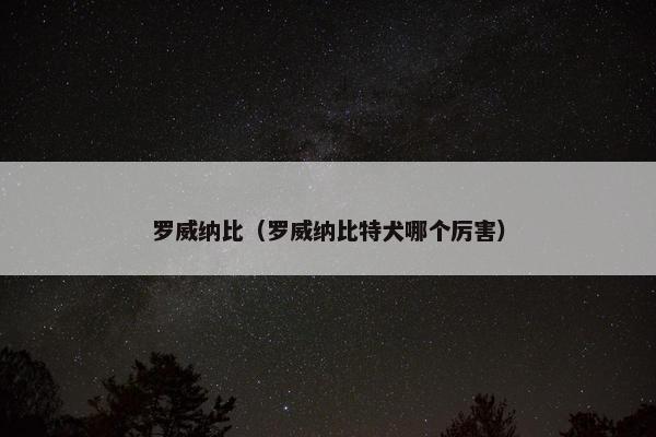 罗威纳比（罗威纳比特犬哪个厉害）