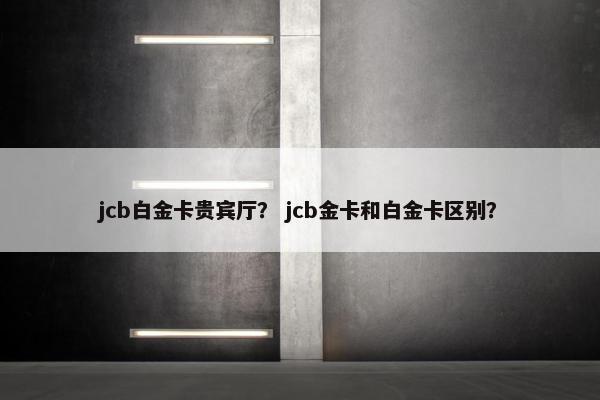 jcb白金卡贵宾厅？ jcb金卡和白金卡区别？