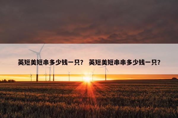 英短美短串多少钱一只？ 英短美短串串多少钱一只？