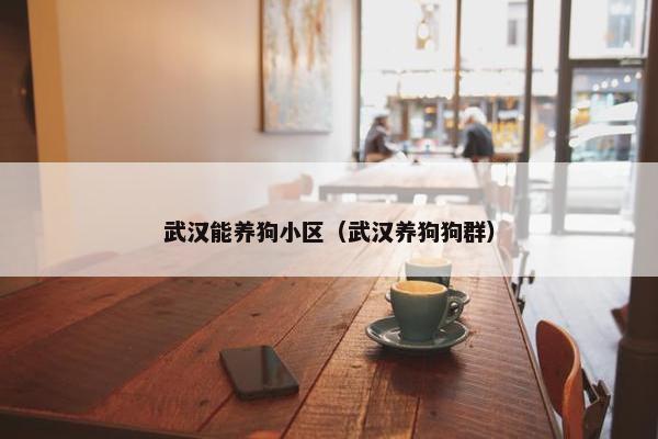武汉能养狗小区（武汉养狗狗群）