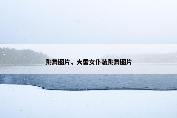 跳舞图片，大雷女仆装跳舞图片