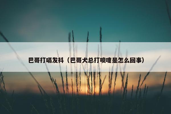 巴哥打嗝发抖（巴哥犬总打喷嚏是怎么回事）