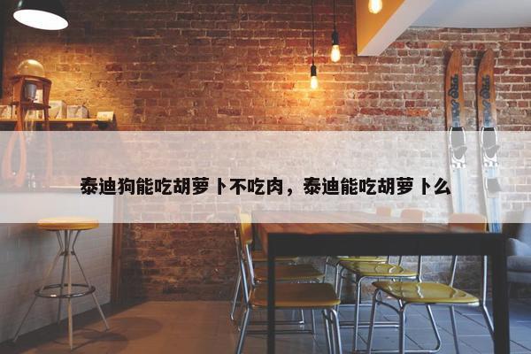 泰迪狗能吃胡萝卜不吃肉，泰迪能吃胡萝卜么