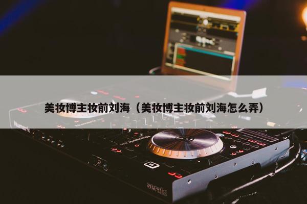 美妆博主妆前刘海（美妆博主妆前刘海怎么弄）