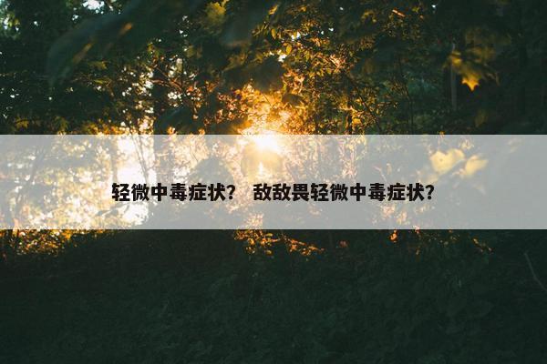 轻微中毒症状？ 敌敌畏轻微中毒症状？