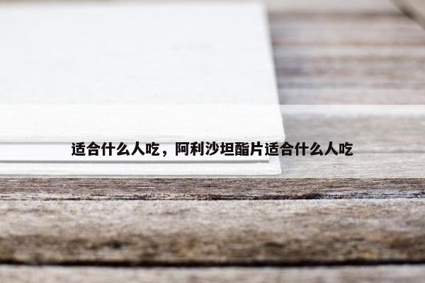 适合什么人吃，阿利沙坦酯片适合什么人吃