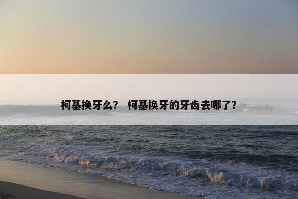 柯基换牙么？ 柯基换牙的牙齿去哪了？