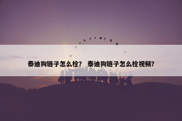 泰迪狗链子怎么栓？ 泰迪狗链子怎么栓视频？