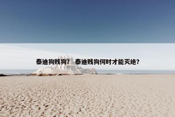 泰迪狗贱狗？ 泰迪贱狗何时才能灭绝？