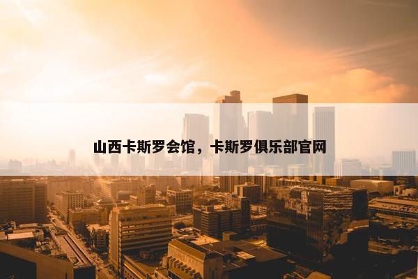 山西卡斯罗会馆，卡斯罗俱乐部官网