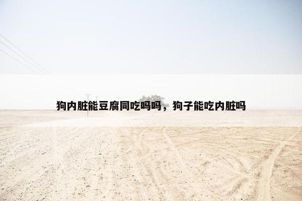 狗内脏能豆腐同吃吗吗，狗子能吃内脏吗