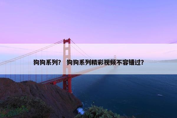 狗狗系列？ 狗狗系列精彩视频不容错过？