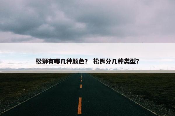 松狮有哪几种颜色？ 松狮分几种类型？