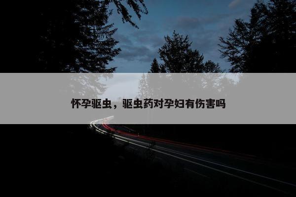 怀孕驱虫，驱虫药对孕妇有伤害吗