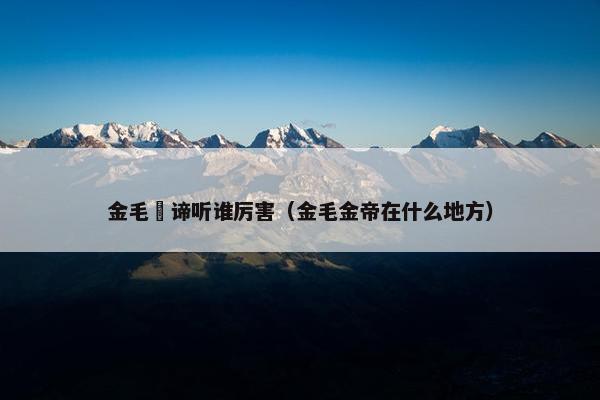 金毛犼谛听谁厉害（金毛金帝在什么地方）