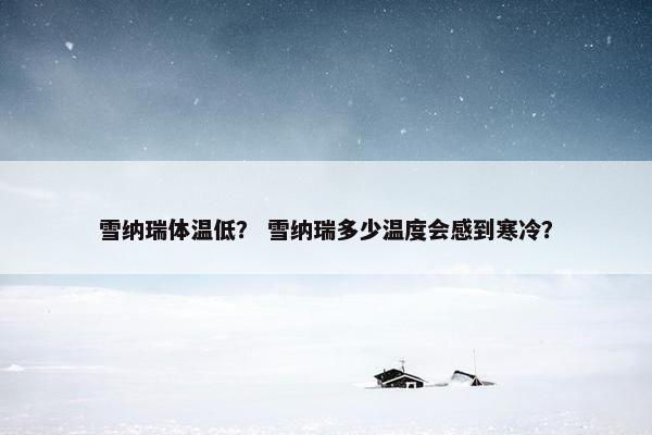 雪纳瑞体温低？ 雪纳瑞多少温度会感到寒冷？