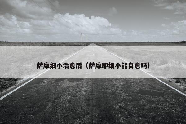 萨摩细小治愈后（萨摩耶细小能自愈吗）