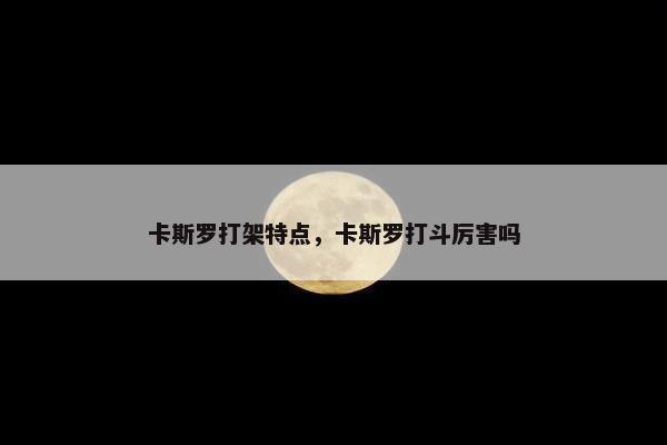 卡斯罗打架特点，卡斯罗打斗厉害吗