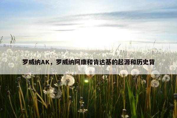 罗威纳AK,罗威纳阿康和肯达基的起源和历史背 罗威纳AK,罗威纳阿康和肯达基的起源和历史背