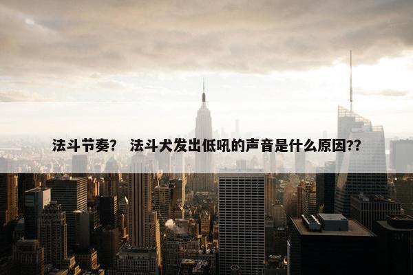 法斗节奏？ 法斗犬发出低吼的声音是什么原因?？