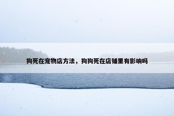 狗死在宠物店方法，狗狗死在店铺里有影响吗