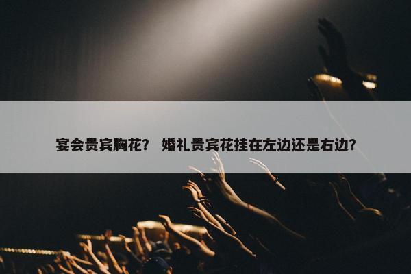 宴会贵宾胸花？ 婚礼贵宾花挂在左边还是右边？