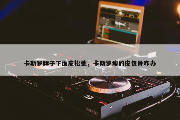 卡斯罗脖子下面皮松弛，卡斯罗瘦的皮包骨咋办