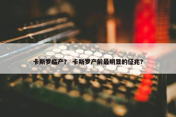 卡斯罗临产？ 卡斯罗产前最明显的征兆？