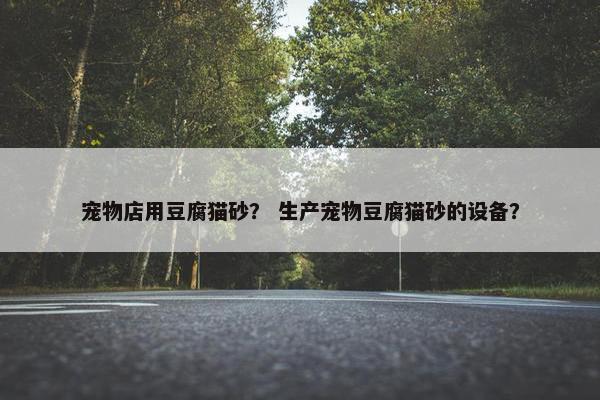 宠物店用豆腐猫砂? 生产宠物豆腐猫砂的设备? 宠物店用豆腐猫砂? 生产宠物豆腐猫砂的设备?