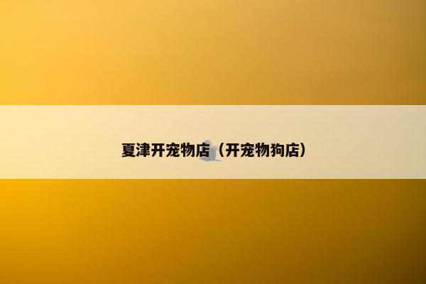 夏津开宠物店（开宠物狗店）