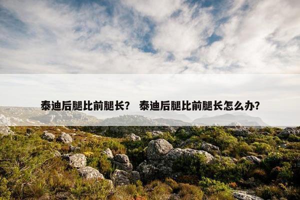 泰迪后腿比前腿长？ 泰迪后腿比前腿长怎么办？