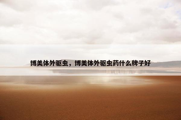 博美体外驱虫，博美体外驱虫药什么牌子好