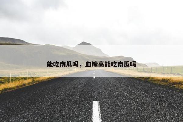 能吃南瓜吗，血糖高能吃南瓜吗