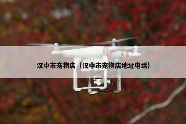 汉中市宠物店（汉中市宠物店地址电话）