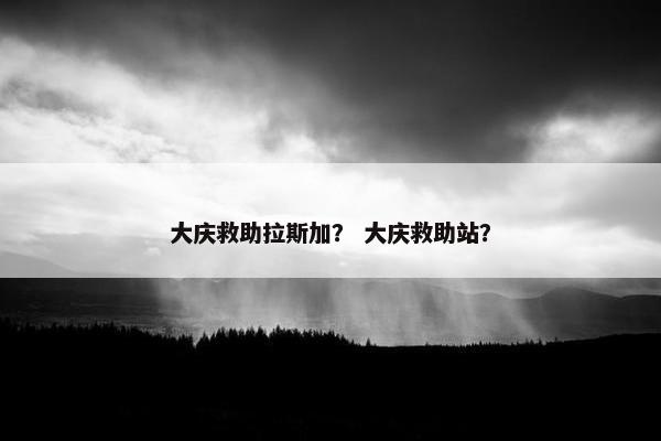 大庆救助拉斯加？ 大庆救助站？