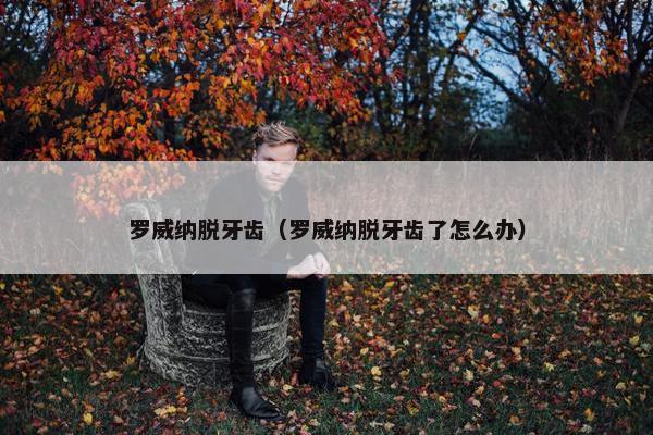 罗威纳脱牙齿（罗威纳脱牙齿了怎么办）