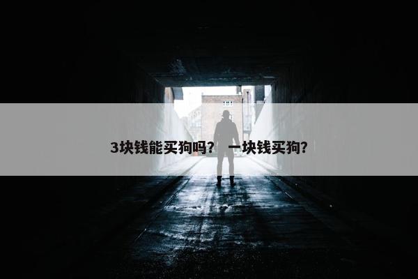 3块钱能买狗吗？ 一块钱买狗？