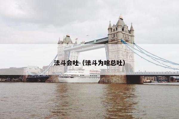 法斗会吐（法斗为啥总吐）