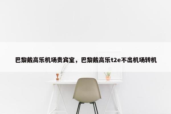 巴黎戴高乐机场贵宾室，巴黎戴高乐t2e不出机场转机