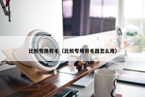 比熊专用剪毛（比熊专用剪毛器怎么用）