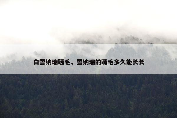 白雪纳瑞睫毛，雪纳瑞的睫毛多久能长长
