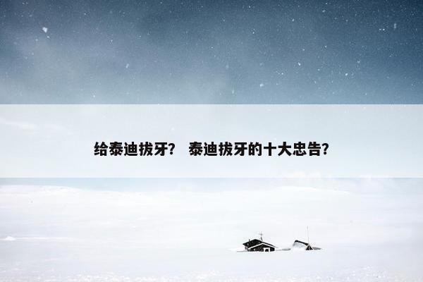 给泰迪拔牙？ 泰迪拔牙的十大忠告？
